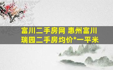 富川二手房网 惠州富川瑞园二手房均价多少钱一平米